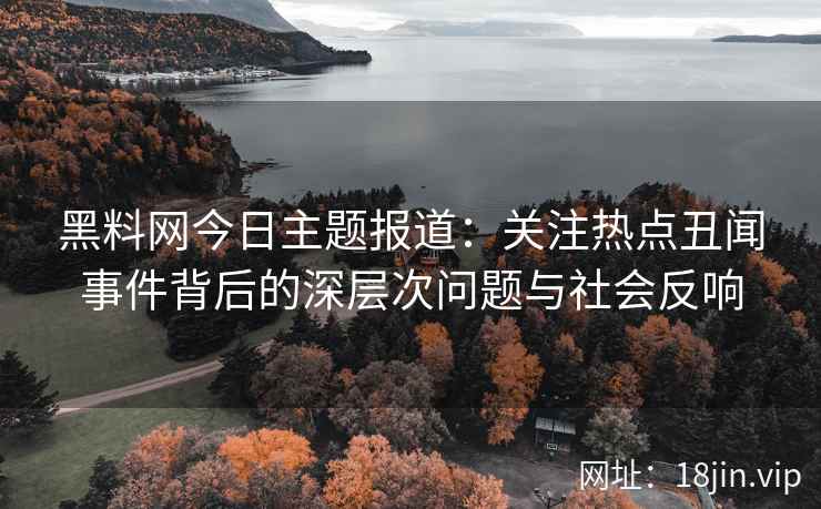 黑料网今日主题报道：关注热点丑闻事件背后的深层次问题与社会反响