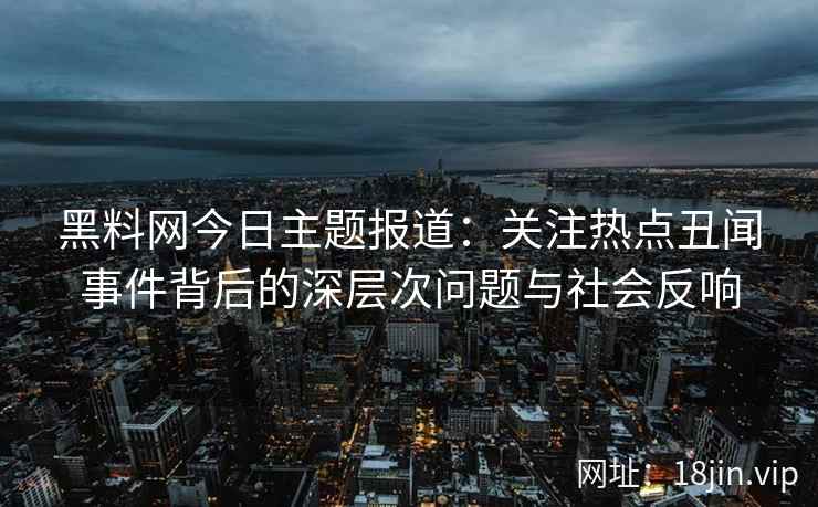黑料网今日主题报道：关注热点丑闻事件背后的深层次问题与社会反响