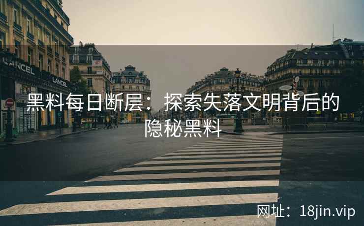 黑料每日断层：探索失落文明背后的隐秘黑料