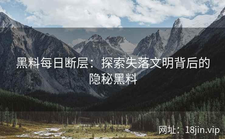 黑料每日断层：探索失落文明背后的隐秘黑料