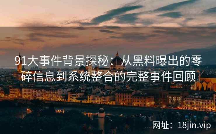 91大事件背景探秘：从黑料曝出的零碎信息到系统整合的完整事件回顾