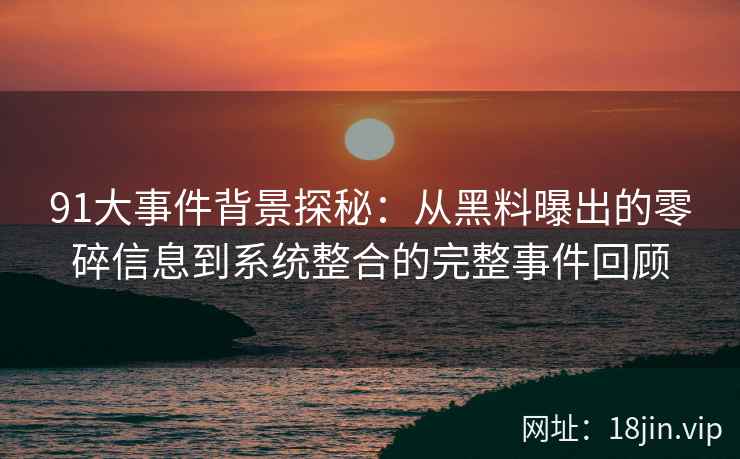 91大事件背景探秘：从黑料曝出的零碎信息到系统整合的完整事件回顾