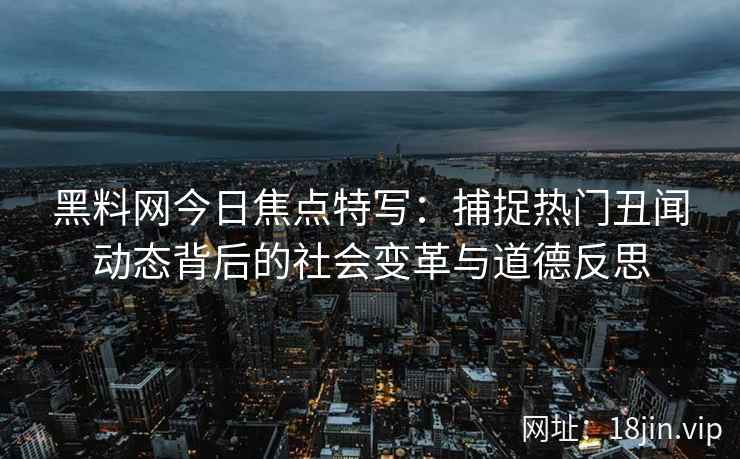 黑料网今日焦点特写：捕捉热门丑闻动态背后的社会变革与道德反思