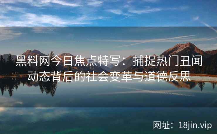 黑料网今日焦点特写：捕捉热门丑闻动态背后的社会变革与道德反思