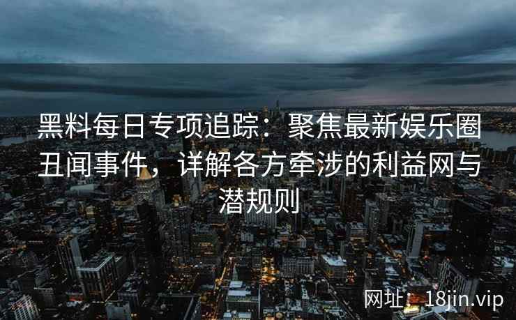 黑料每日专项追踪：聚焦最新娱乐圈丑闻事件，详解各方牵涉的利益网与潜规则