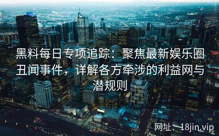 黑料每日专项追踪：聚焦最新娱乐圈丑闻事件，详解各方牵涉的利益网与潜规则