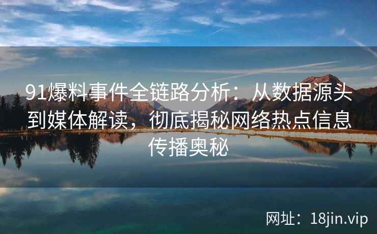 91爆料事件全链路分析：从数据源头到媒体解读，彻底揭秘网络热点信息传播奥秘