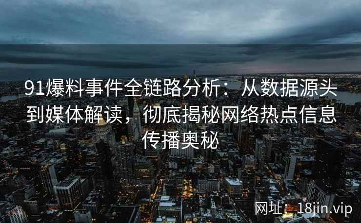 91爆料事件全链路分析：从数据源头到媒体解读，彻底揭秘网络热点信息传播奥秘