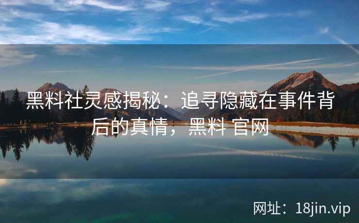 黑料社灵感揭秘：追寻隐藏在事件背后的真情，黑料 官网