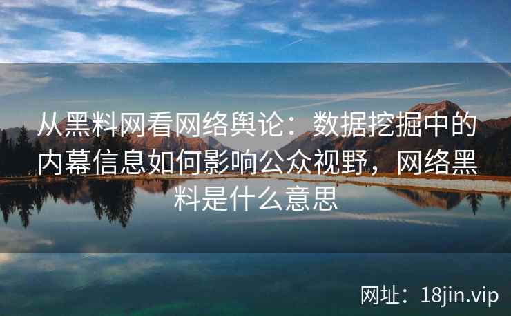 从黑料网看网络舆论：数据挖掘中的内幕信息如何影响公众视野，网络黑料是什么意思