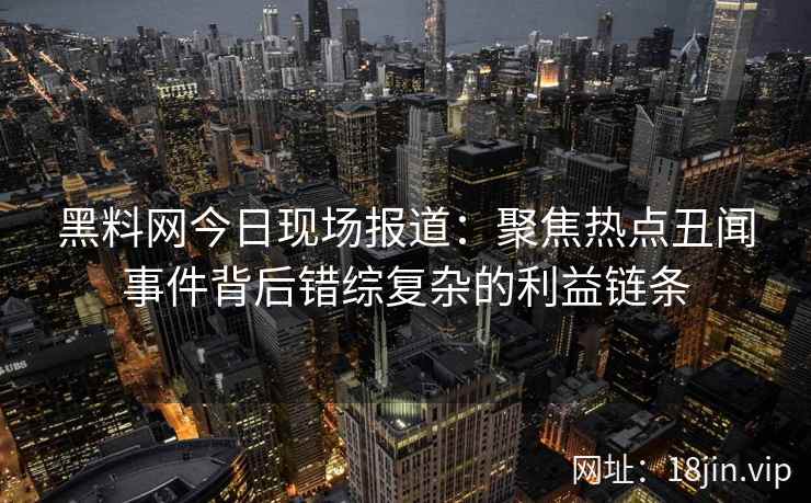 黑料网今日现场报道：聚焦热点丑闻事件背后错综复杂的利益链条