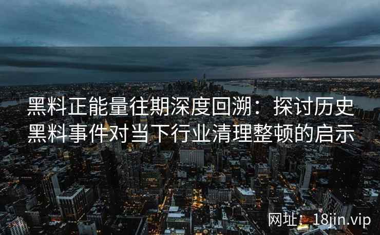 黑料正能量往期深度回溯：探讨历史黑料事件对当下行业清理整顿的启示