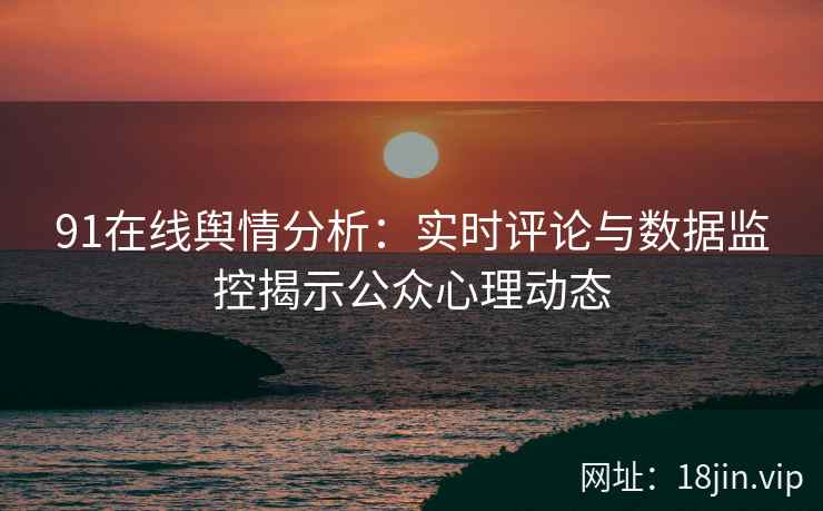 91在线舆情分析：实时评论与数据监控揭示公众心理动态