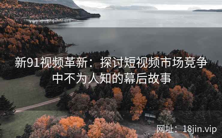 新91视频革新：探讨短视频市场竞争中不为人知的幕后故事