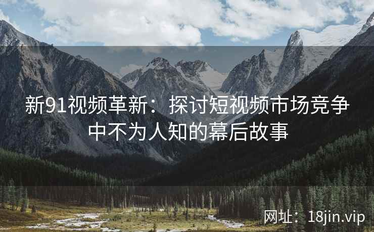新91视频革新：探讨短视频市场竞争中不为人知的幕后故事