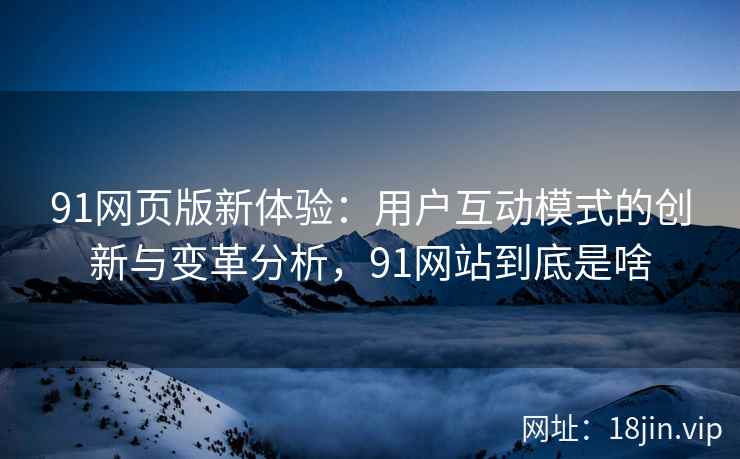 91网页版新体验：用户互动模式的创新与变革分析，91网站到底是啥
