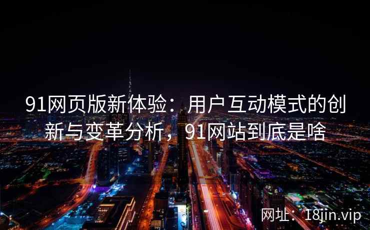 91网页版新体验：用户互动模式的创新与变革分析，91网站到底是啥
