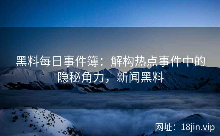 黑料每日事件簿：解构热点事件中的隐秘角力，新闻黑料