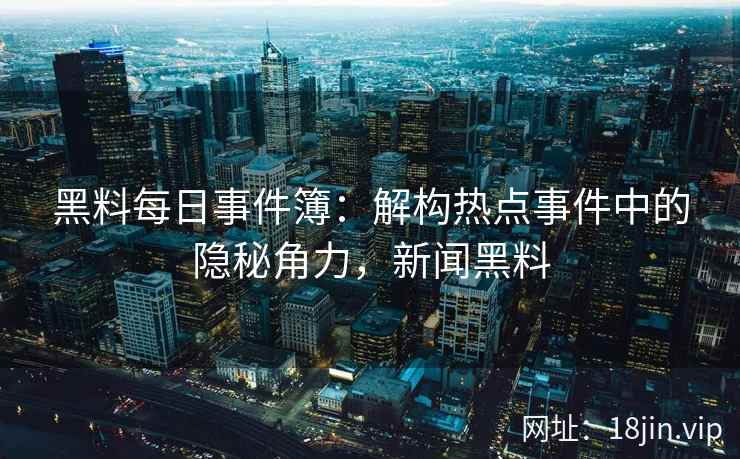 黑料每日事件簿：解构热点事件中的隐秘角力，新闻黑料