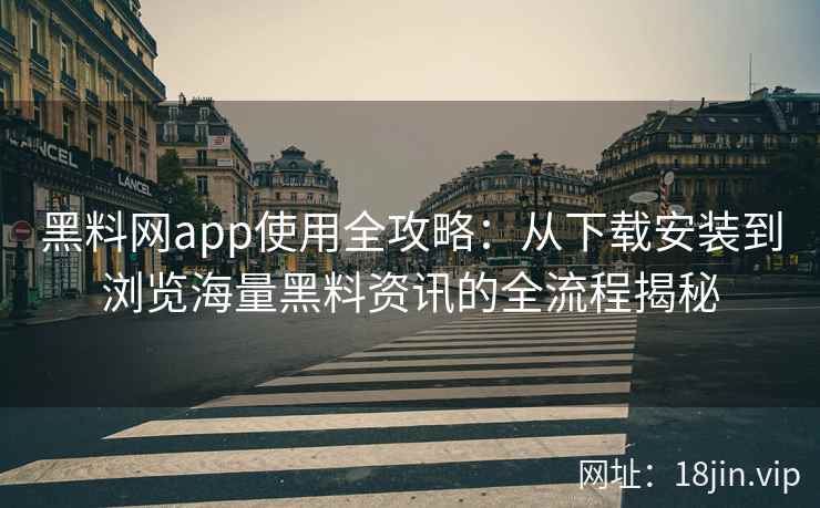 黑料网app使用全攻略：从下载安装到浏览海量黑料资讯的全流程揭秘