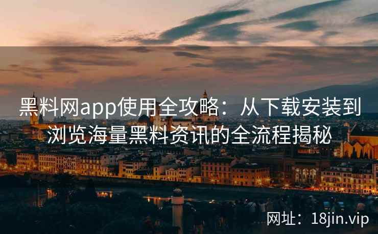 黑料网app使用全攻略：从下载安装到浏览海量黑料资讯的全流程揭秘