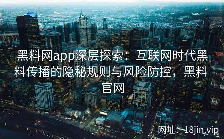 黑料网app深层探索：互联网时代黑料传播的隐秘规则与风险防控，黑料 官网