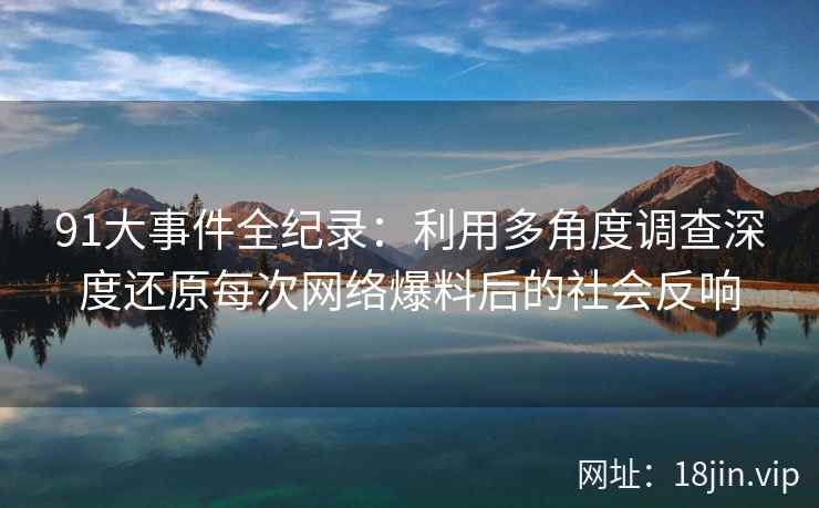 91大事件全纪录：利用多角度调查深度还原每次网络爆料后的社会反响