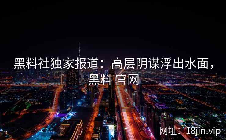 黑料社独家报道：高层阴谋浮出水面，黑料 官网